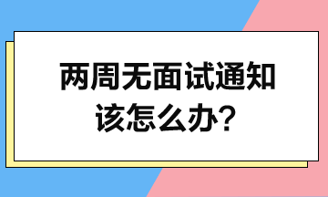 投簡(jiǎn)歷2周了-沒(méi)面試通知-該怎么辦？