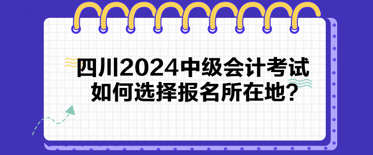 四川2024中級會計考試如何選擇報名所在地？