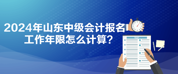 2024年山東中級會計報名工作年限怎么計算？