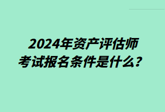 2024年資產評估師考試報名條件是什么？