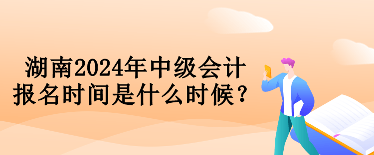 湖南2024年中級會計報名時間是什么時候？