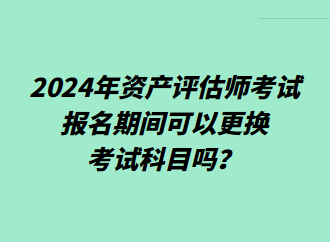 2024年資產(chǎn)評估師考試報名期間可以更換考試科目嗎？