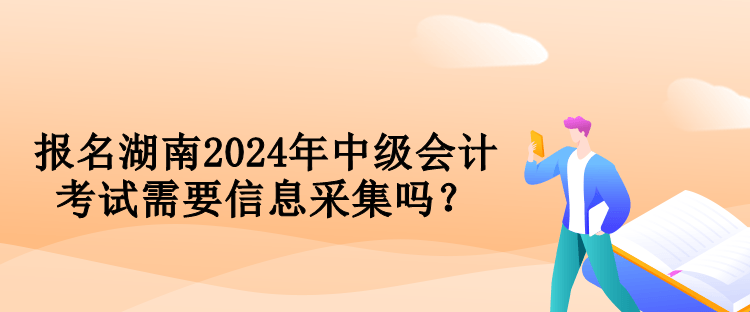 報名湖南2024年中級會計考試需要信息采集嗎？