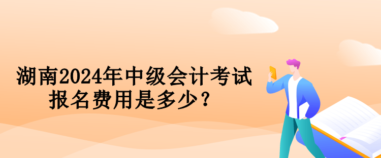 湖南2024年中級會計考試報名費用是多少？