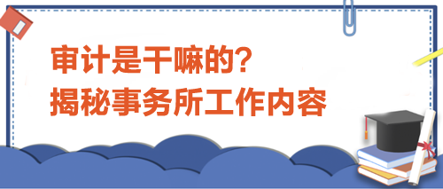 審計(jì)是干嘛的？揭秘事務(wù)所工作內(nèi)容