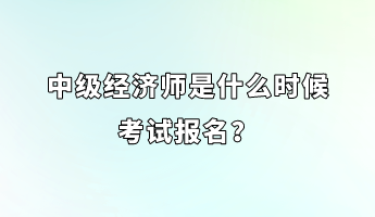 中級經(jīng)濟師是什么時候考試報名？