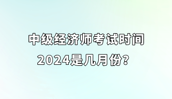 中級經(jīng)濟師考試時間2024是幾月份？