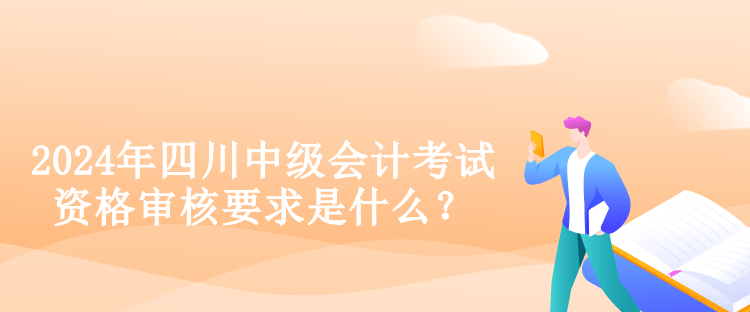 2024年四川中級會計考試資格審核要求是什么？