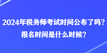 2024年稅務(wù)師考試時(shí)間公布了嗎？報(bào)名時(shí)間是什么時(shí)候？