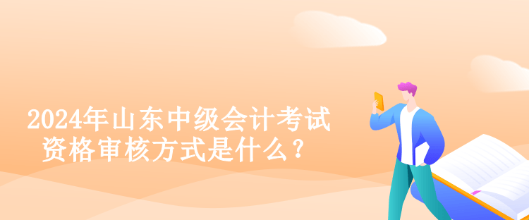 2024年山東中級會計考試資格審核方式是什么？