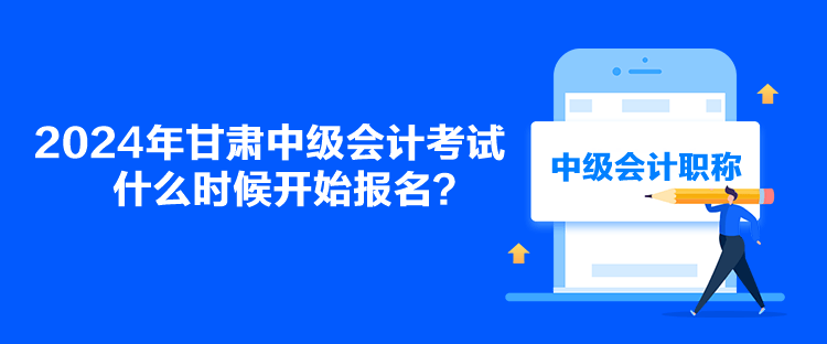 2024年甘肅中級(jí)會(huì)計(jì)考試什么時(shí)候開(kāi)始報(bào)名？