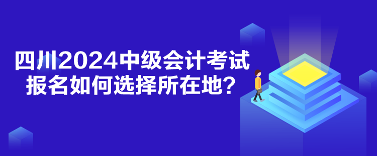 四川2024中級(jí)會(huì)計(jì)考試報(bào)名如何選擇所在地？