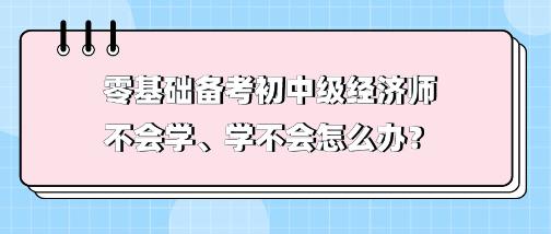 零基礎(chǔ)備考初中級(jí)經(jīng)濟(jì)師不會(huì)學(xué)、學(xué)不會(huì) 怎么辦？