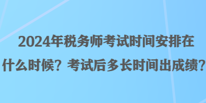 2024年稅務(wù)師考試時間安排在什么時候？考試后多長時間出成績？