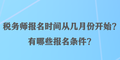 稅務(wù)師報(bào)名時(shí)間從幾月份開始？有哪些報(bào)名條件？