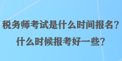 稅務師考試是什么時間報名？什么時候報考好一些？