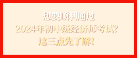 想要順利通過2024年初中級經(jīng)濟(jì)師考試？這三點(diǎn)先了解！