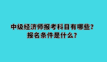 中級經(jīng)濟(jì)師報(bào)考科目有哪些？報(bào)名條件是什么？