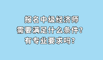 報名中級經(jīng)濟師需要滿足什么條件？有專業(yè)要求嗎？