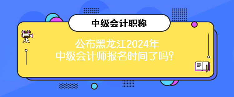 公布黑龍江2024年中級會計師報名時間了嗎？