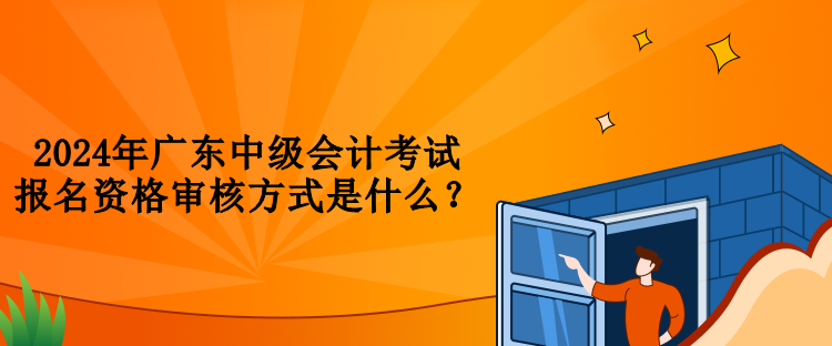 2024年廣東中級會計考試報名資格審核方式是什么？