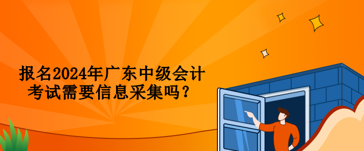 報(bào)名2024年廣東中級(jí)會(huì)計(jì)考試需要信息采集嗎？