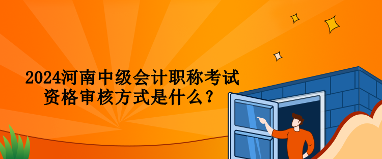 2024河南中級會計職稱考試資格審核方式是什么？