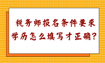 稅務(wù)師報(bào)名條件要求學(xué)歷怎么填寫才正確呢？