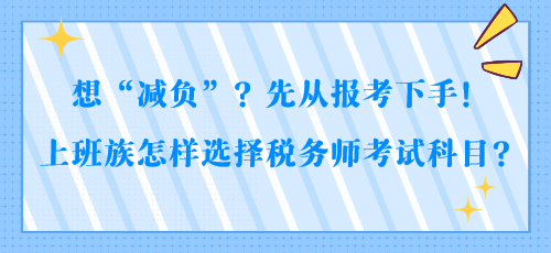 想“減負(fù)”？先從報(bào)考下手！上班族怎樣選擇稅務(wù)師考試科目？