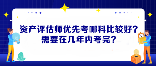 資產(chǎn)評(píng)估師優(yōu)先考哪科比較好？需要在幾年內(nèi)考完？