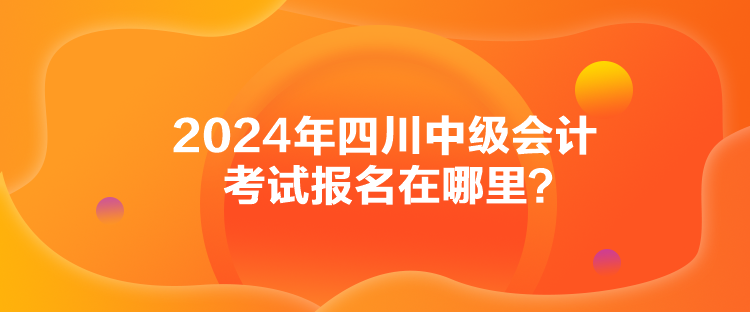 2024年四川中級(jí)會(huì)計(jì)考試報(bào)名在哪里？