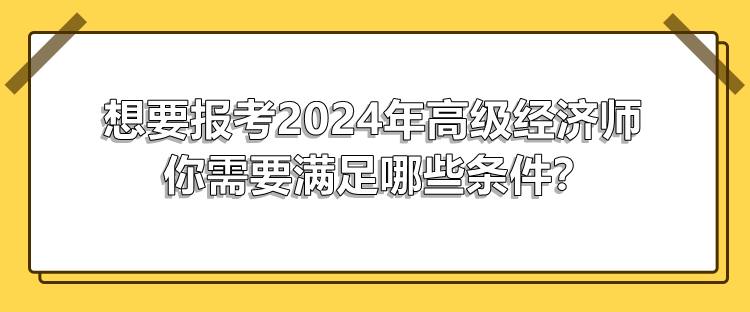 想要報考2024年高級經(jīng)濟師 你需要滿足哪些條件？