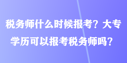 稅務(wù)師什么時候報考？大專學(xué)歷可以報考稅務(wù)師嗎？