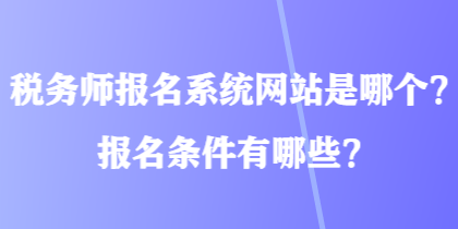 稅務(wù)師報(bào)名系統(tǒng)網(wǎng)站是哪個(gè)？報(bào)名條件有哪些？