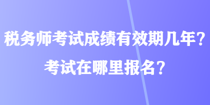 稅務師考試成績有效期幾年？考試在哪里報名？