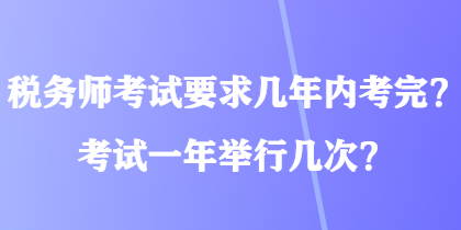 稅務(wù)師考試要求幾年內(nèi)考完？考試一年舉行幾次？