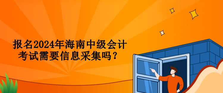 報名2024年海南中級會計考試需要信息采集嗎？