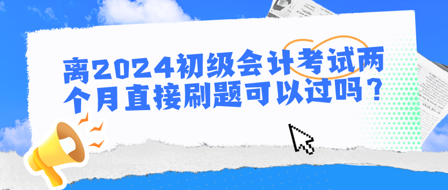 離2024初級會計考試兩個月直接刷題可以過嗎？