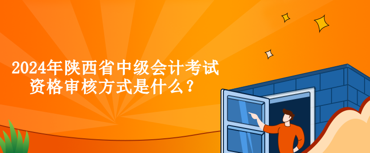 2024年陜西省中級會計考試資格審核方式是什么？