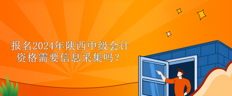 報(bào)名2024年陜西中級(jí)會(huì)計(jì)資格需要信息采集嗎？