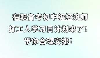 在職備考初中級經(jīng)濟(jì)師 打工人學(xué)習(xí)日計劃來了！帶你合理安排！