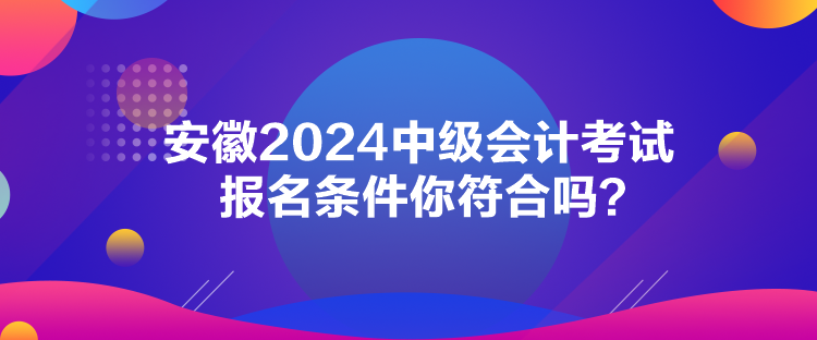 安徽2024中級會計(jì)考試報(bào)名條件你符合嗎？