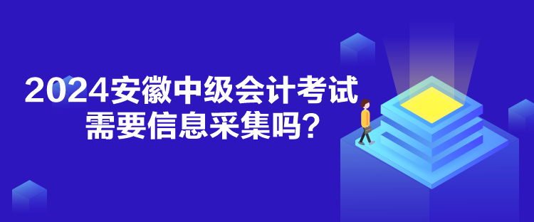 2024安徽中級會計考試需要信息采集嗎？