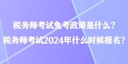 稅務(wù)師考試免考政策是什么？稅務(wù)師考試2024年什么時(shí)候報(bào)名？