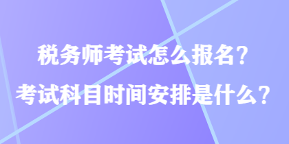 稅務(wù)師考試怎么報(bào)名？考試科目時(shí)間安排是什么？