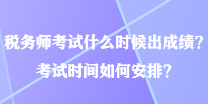 稅務(wù)師考試什么時候出成績？考試時間如何安排？