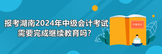 報(bào)考湖南2024年中級(jí)會(huì)計(jì)考試需要完成繼續(xù)教育嗎？