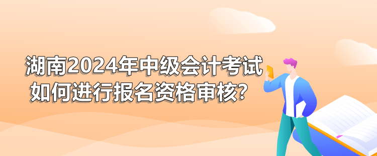 湖南2024年中級(jí)會(huì)計(jì)考試如何進(jìn)行報(bào)名資格審核？