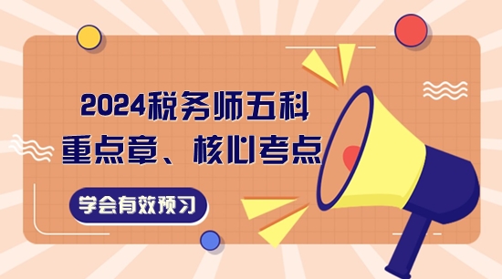 2024稅務(wù)師五科重點(diǎn)章、核心考點(diǎn)一覽！學(xué)會有效預(yù)習(xí)