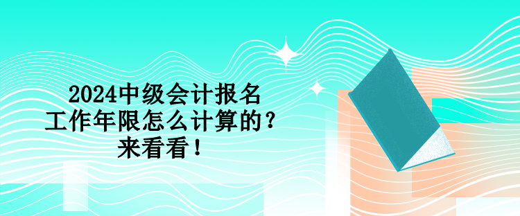 2024中級會計(jì)報(bào)名工作年限怎么計(jì)算的？來看看！